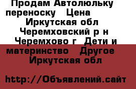 Продам Автолюльку - переноску › Цена ­ 2 100 - Иркутская обл., Черемховский р-н, Черемхово г. Дети и материнство » Другое   . Иркутская обл.